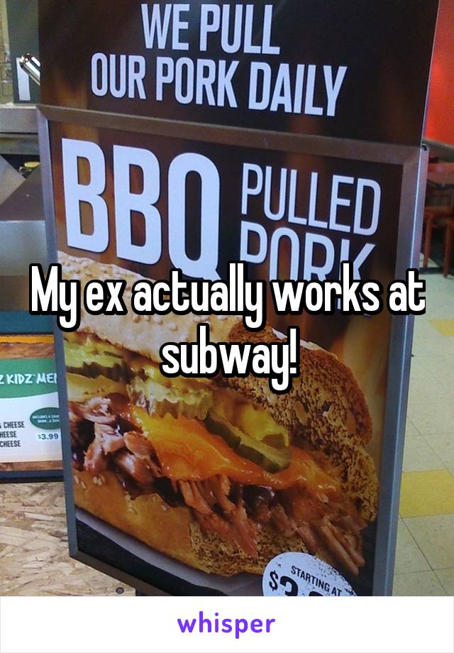 My ex actually works at subway!