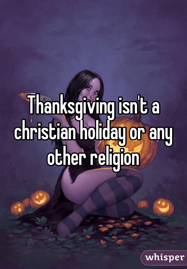 Thanksgiving isn't a christian holiday or any other religion