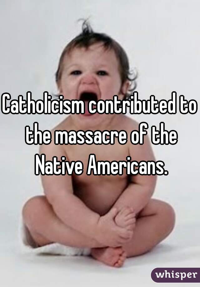 Catholicism contributed to the massacre of the Native Americans.