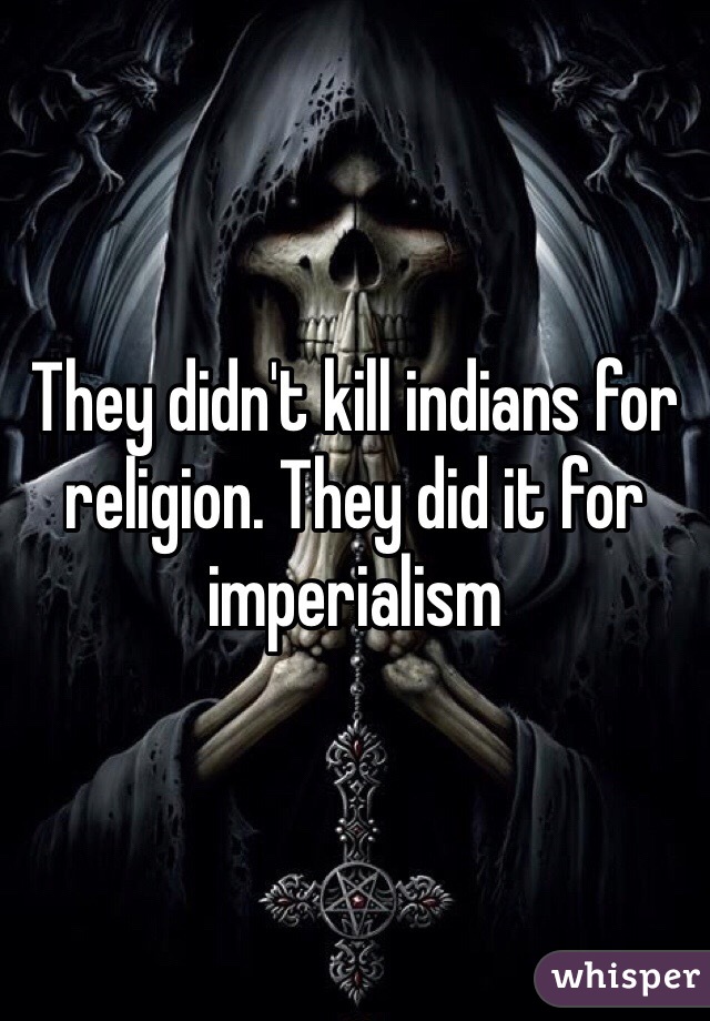 They didn't kill indians for religion. They did it for imperialism 