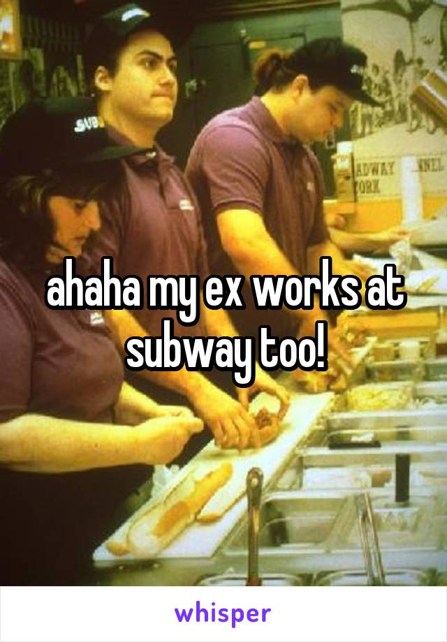 ahaha my ex works at subway too!