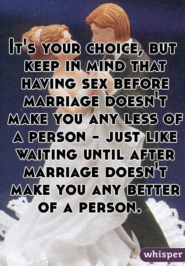 It's your choice, but keep in mind that having sex before marriage doesn't make you any less of a person - just like waiting until after marriage doesn't make you any better of a person.  