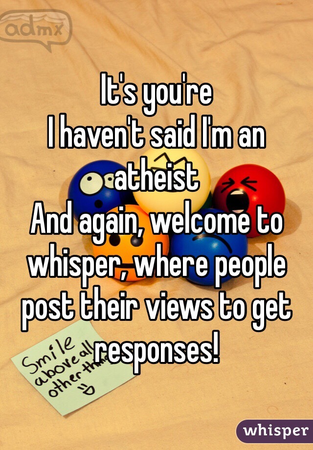 It's you're
I haven't said I'm an atheist
And again, welcome to whisper, where people post their views to get responses! 