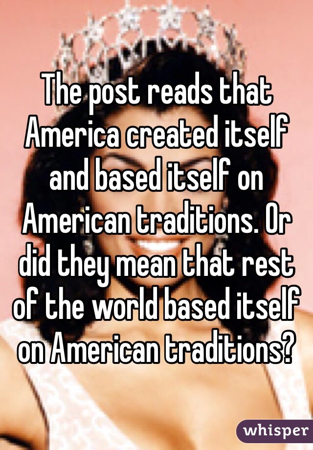 The post reads that America created itself and based itself on American traditions. Or did they mean that rest of the world based itself on American traditions? 