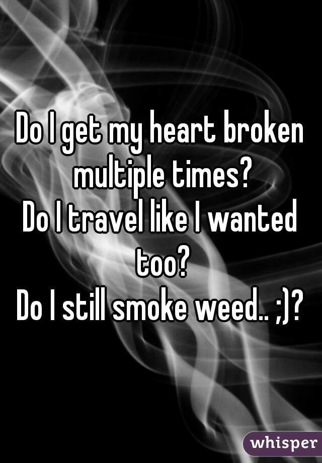 Do I get my heart broken multiple times?
Do I travel like I wanted too?
Do I still smoke weed.. ;)?