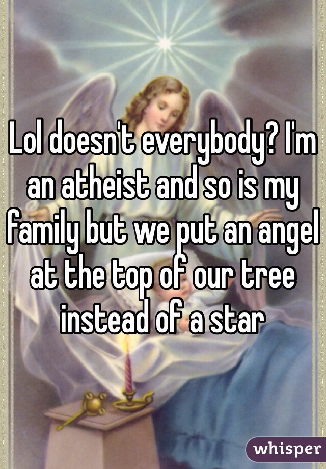 Lol doesn't everybody? I'm an atheist and so is my family but we put an angel at the top of our tree instead of a star 