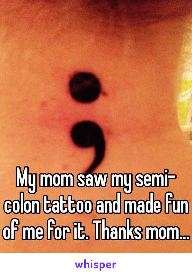 My mom saw my semi-colon tattoo and made fun of me for it. Thanks mom...