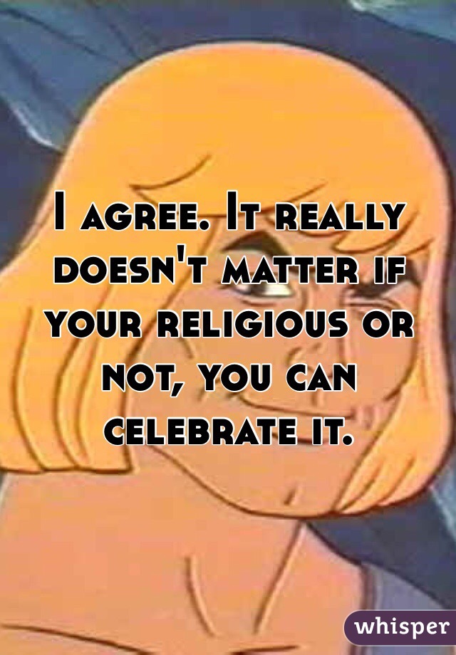 I agree. It really doesn't matter if your religious or not, you can celebrate it. 