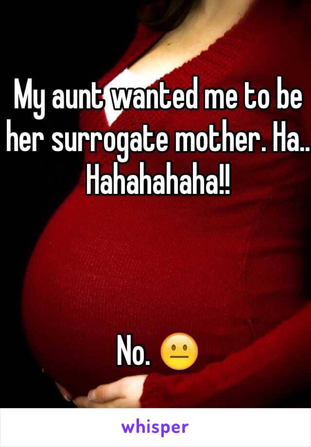 My aunt wanted me to be her surrogate mother. Ha.. Hahahahaha!!



No. 😐