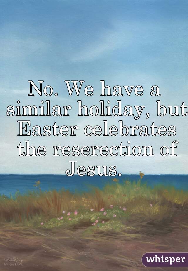No. We have a similar holiday, but Easter celebrates the reserection of Jesus. 