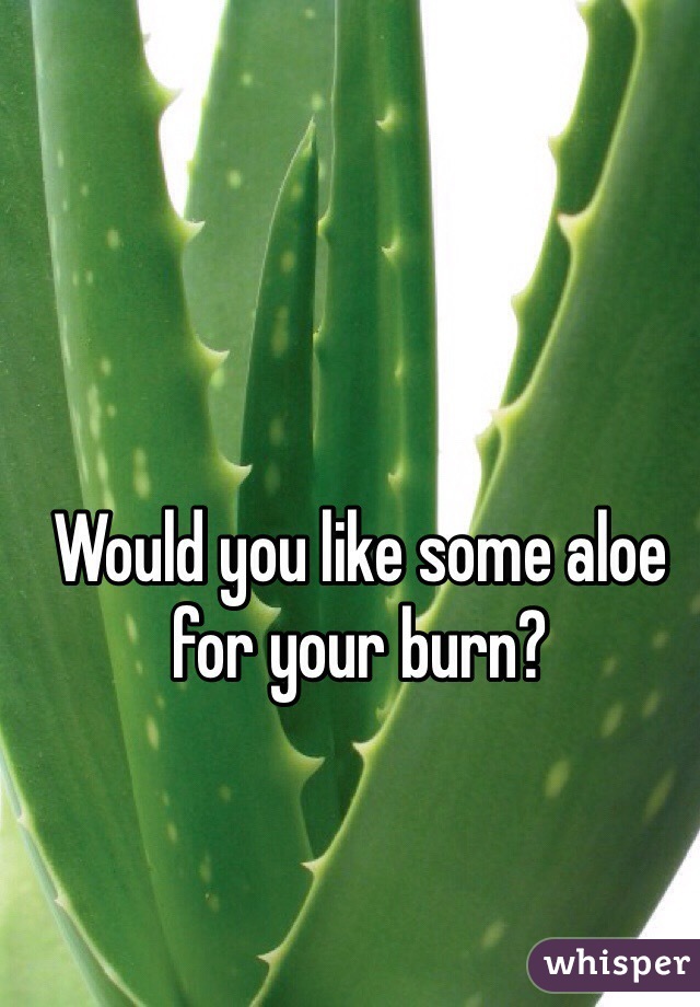 Would you like some aloe for your burn?