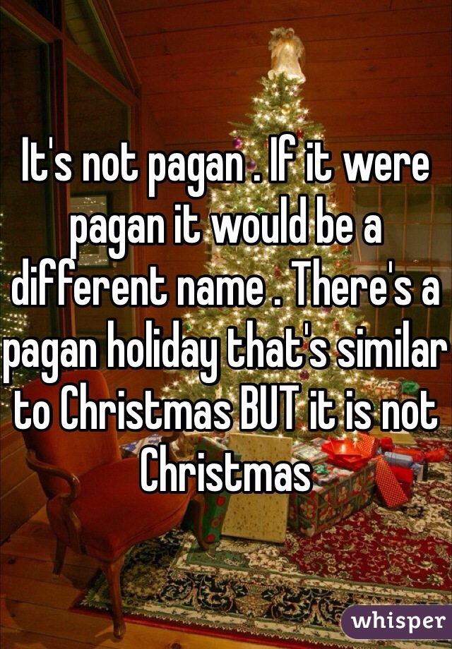 It's not pagan . If it were pagan it would be a different name . There's a pagan holiday that's similar to Christmas BUT it is not Christmas 