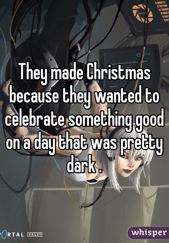 They made Christmas because they wanted to celebrate something good on a day that was pretty dark . 