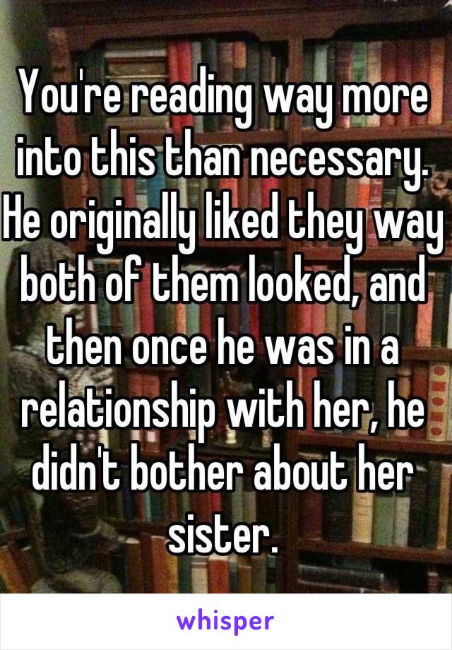 You're reading way more into this than necessary. He originally liked they way both of them looked, and then once he was in a relationship with her, he didn't bother about her sister.