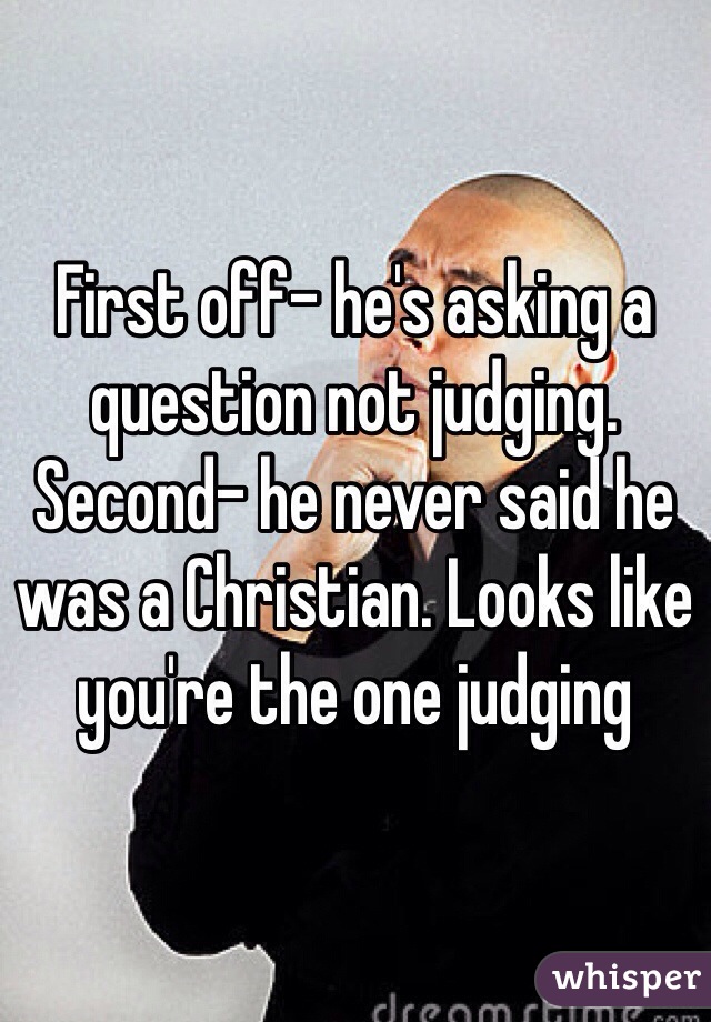 First off- he's asking a question not judging. Second- he never said he was a Christian. Looks like you're the one judging 