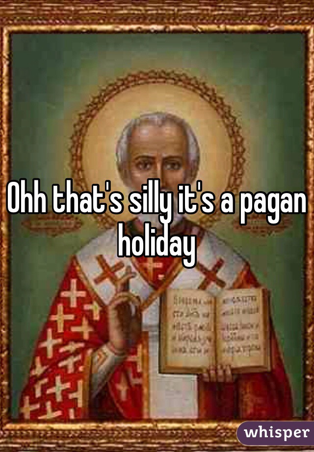 Ohh that's silly it's a pagan holiday