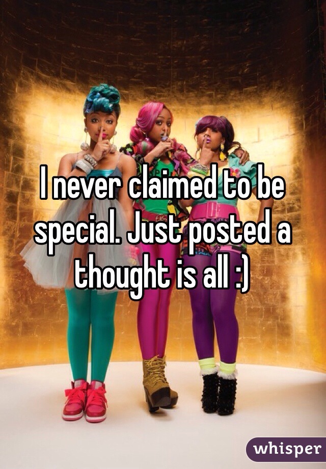 I never claimed to be special. Just posted a thought is all :)