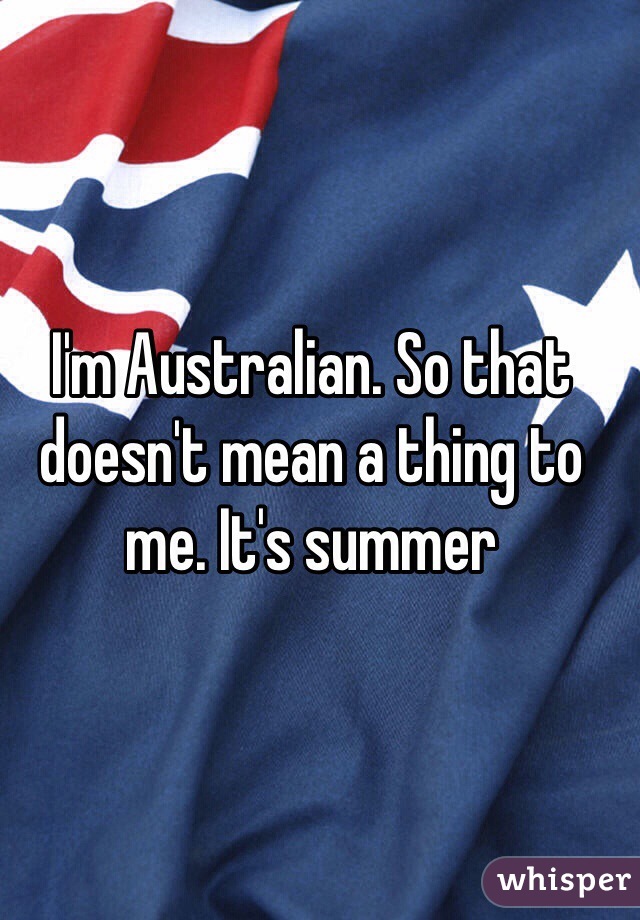 I'm Australian. So that doesn't mean a thing to me. It's summer 