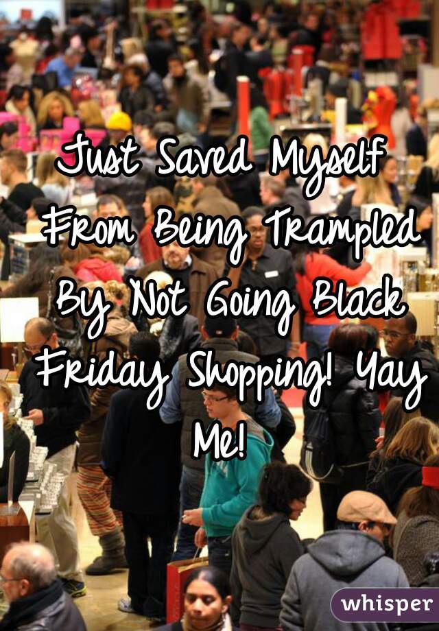 Just Saved Myself From Being Trampled By Not Going Black Friday Shopping! Yay Me! 