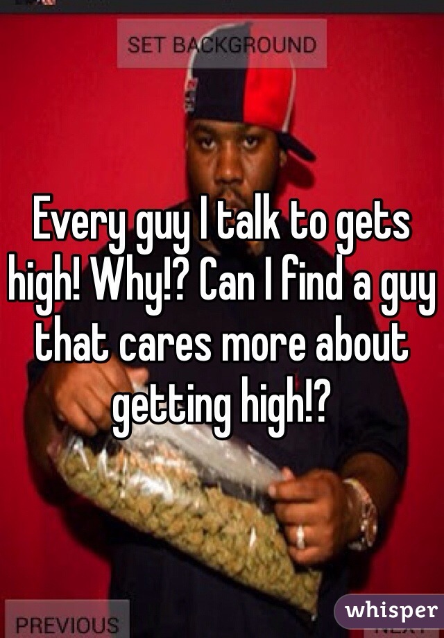 Every guy I talk to gets high! Why!? Can I find a guy that cares more about getting high!?
