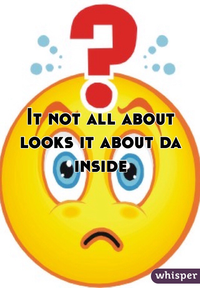 It not all about looks it about da inside 