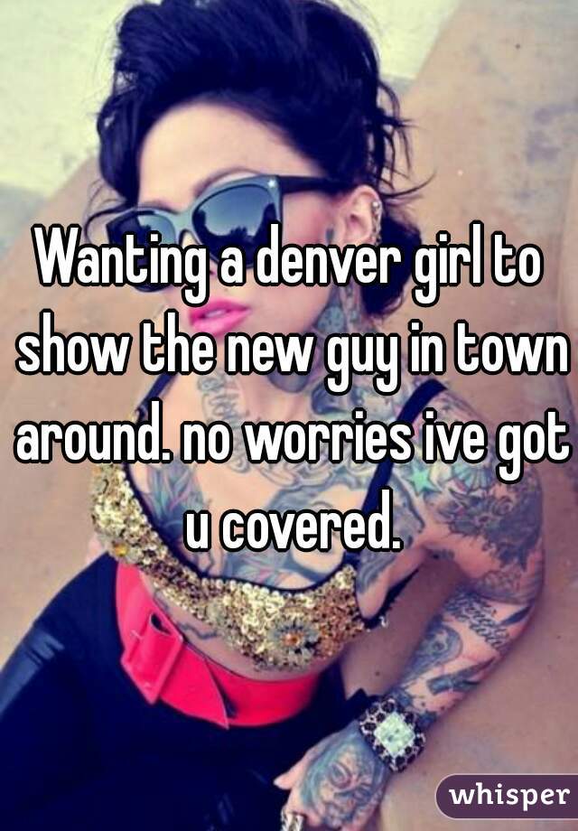 Wanting a denver girl to show the new guy in town around. no worries ive got u covered.