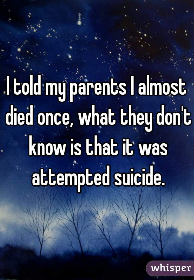 I told my parents I almost died once, what they don't know is that it was attempted suicide.