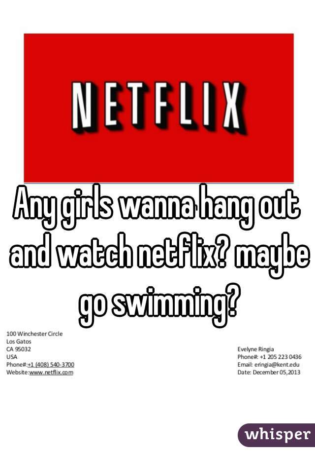 Any girls wanna hang out and watch netflix? maybe go swimming?