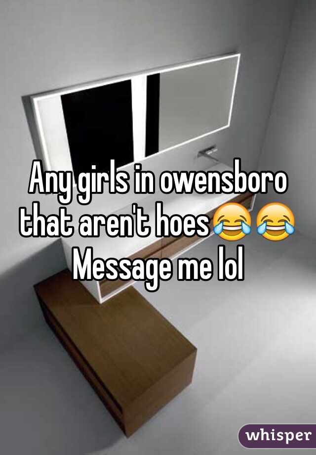 Any girls in owensboro that aren't hoes😂😂
Message me lol