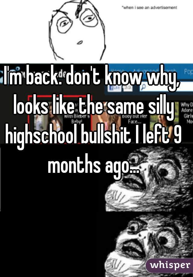 I'm back. don't know why, looks like the same silly highschool bullshit I left 9 months ago...