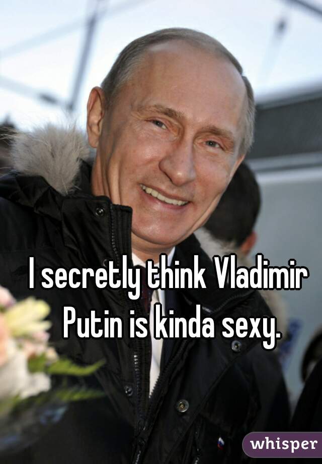 I secretly think Vladimir Putin is kinda sexy.