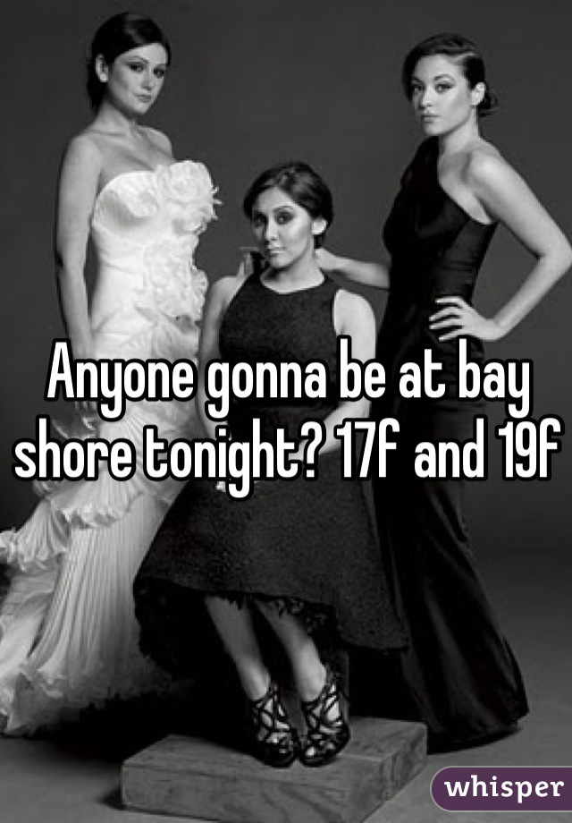 Anyone gonna be at bay shore tonight? 17f and 19f