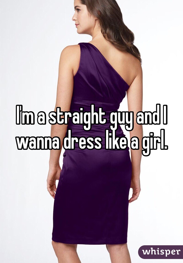 I'm a straight guy and I wanna dress like a girl.