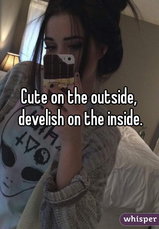 Cute on the outside, develish on the inside.