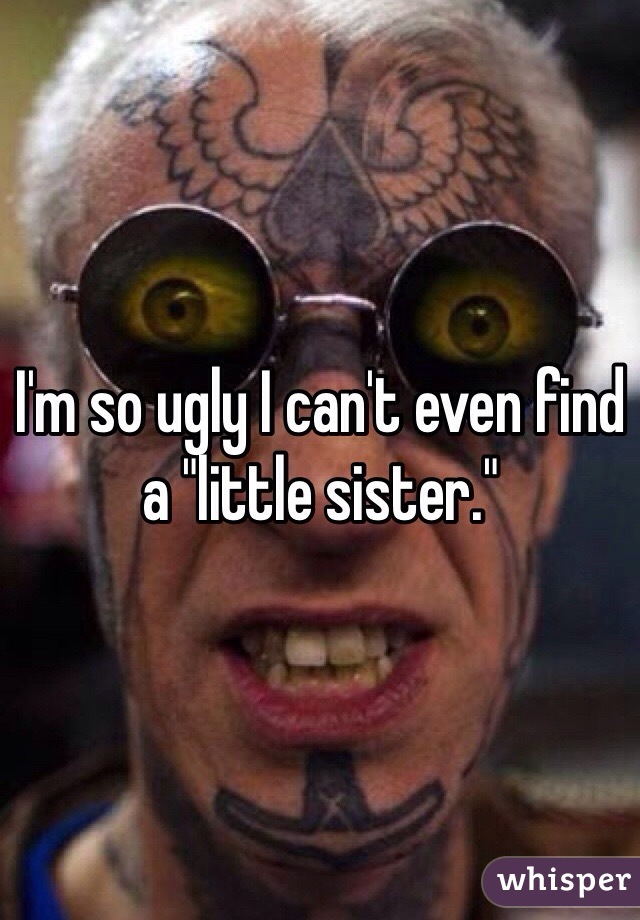 I'm so ugly I can't even find a "little sister."