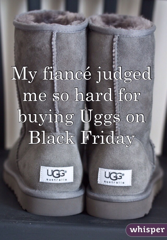 My fiancé judged me so hard for buying Uggs on Black Friday 
