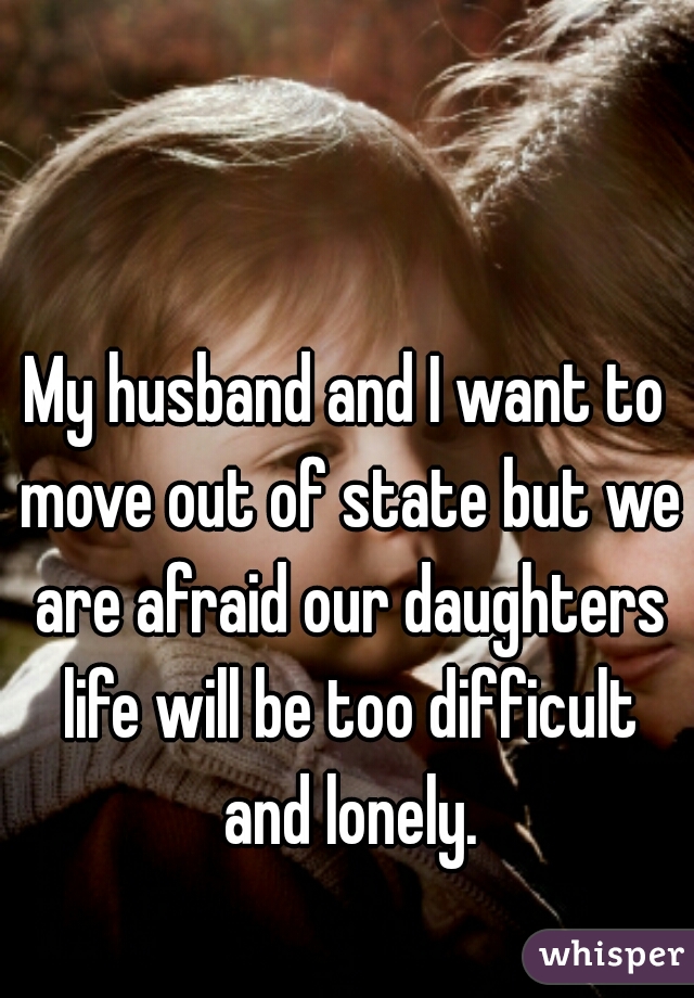 My husband and I want to move out of state but we are afraid our daughters life will be too difficult and lonely.