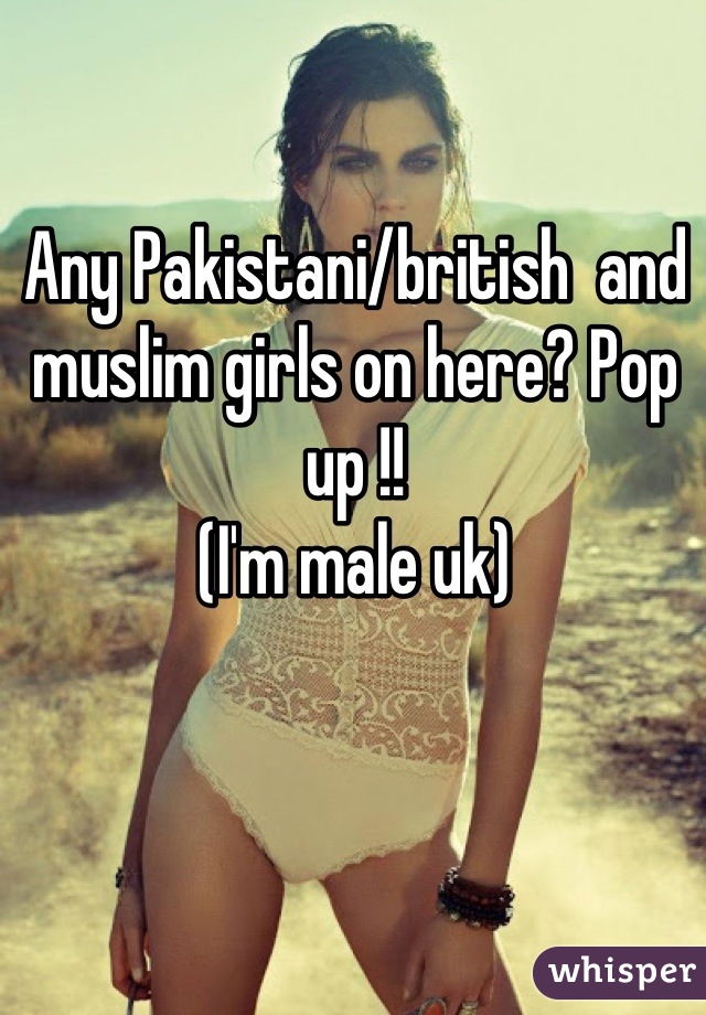 Any Pakistani/british  and muslim girls on here? Pop up !!
(I'm male uk)