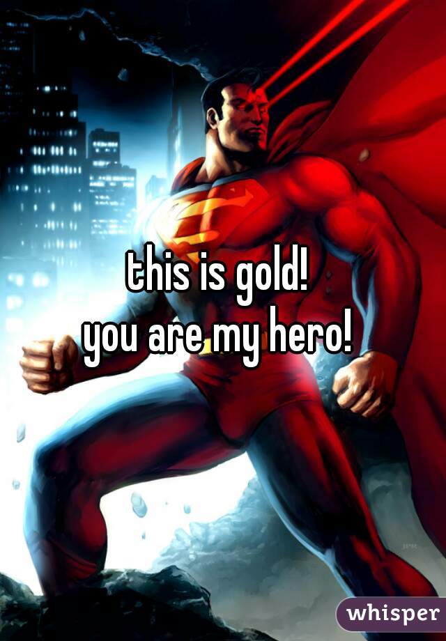this is gold! 
you are my hero! 