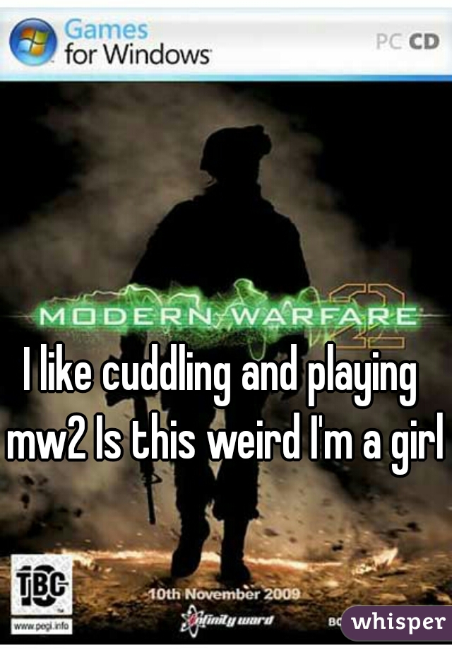 I like cuddling and playing mw2 Is this weird I'm a girl