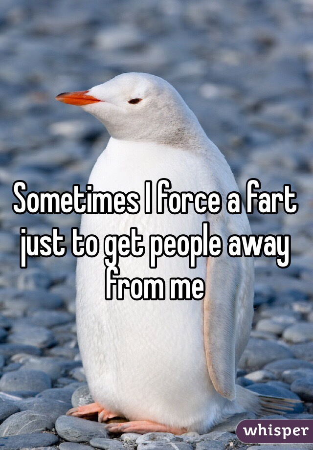 Sometimes I force a fart just to get people away from me