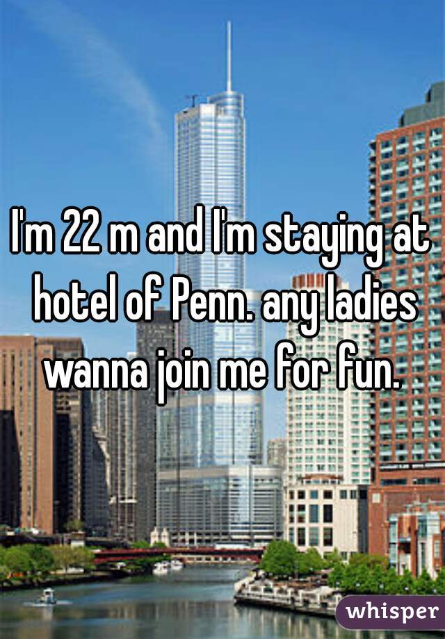 I'm 22 m and I'm staying at hotel of Penn. any ladies wanna join me for fun. 