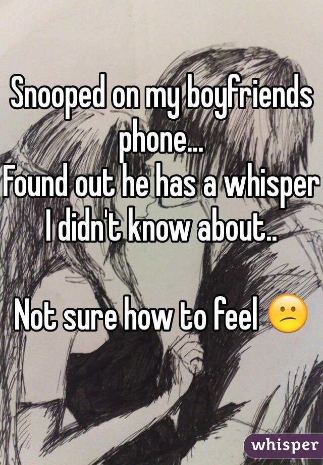 Snooped on my boyfriends phone... 
Found out he has a whisper I didn't know about.. 

Not sure how to feel 😕