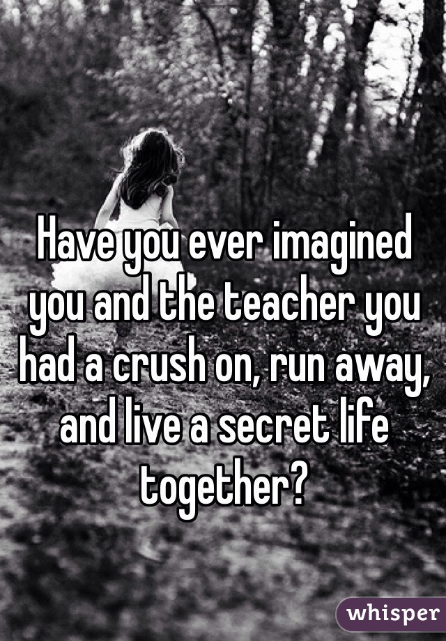 Have you ever imagined you and the teacher you had a crush on, run away, and live a secret life together?  