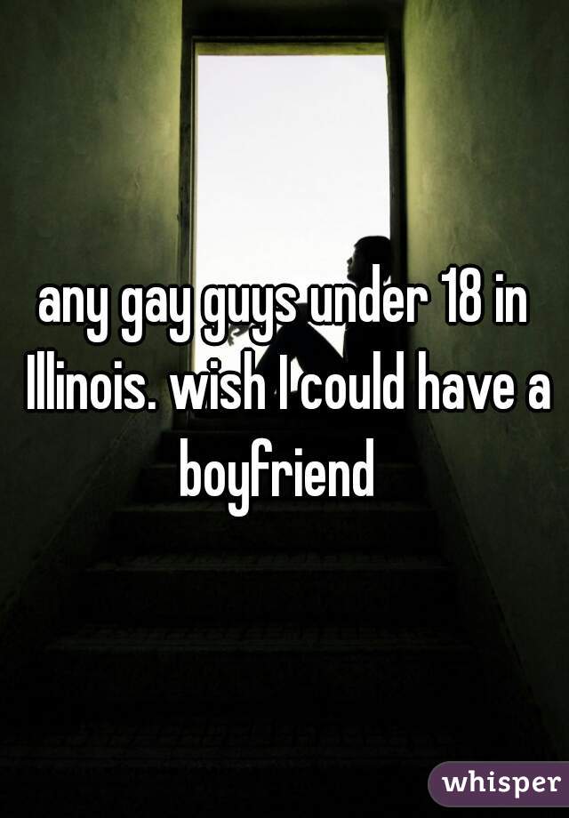 any gay guys under 18 in Illinois. wish I could have a boyfriend  