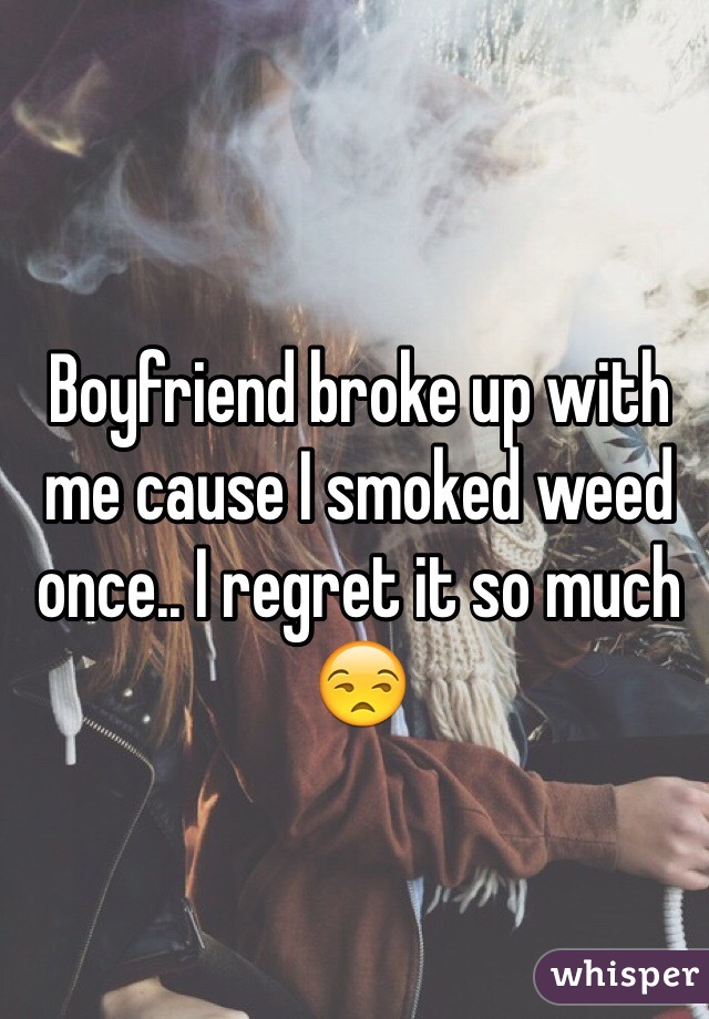Boyfriend broke up with me cause I smoked weed once.. I regret it so much 😒