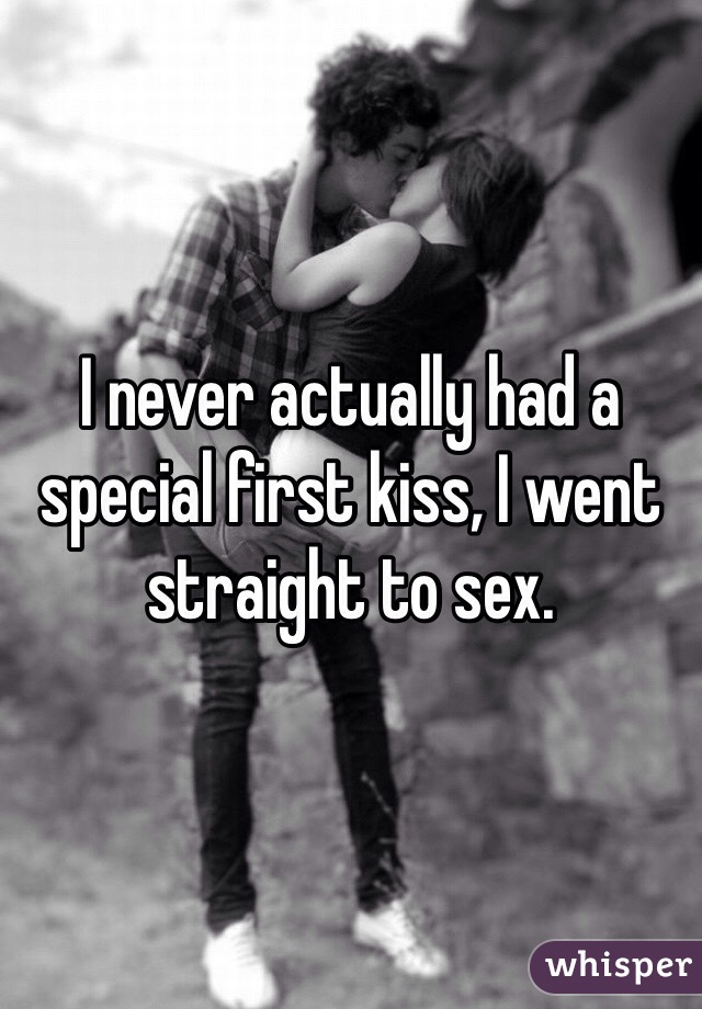 I never actually had a special first kiss, I went straight to sex.