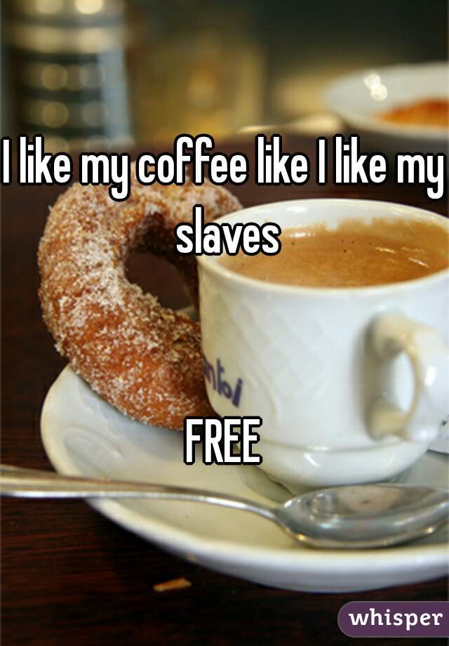 I like my coffee like I like my slaves


FREE