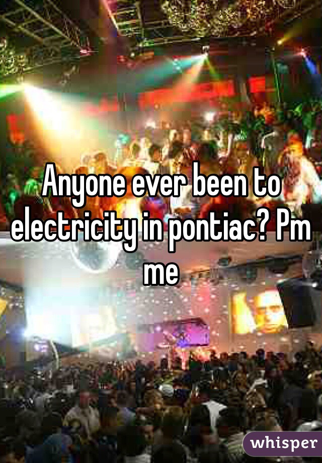 Anyone ever been to electricity in pontiac? Pm me