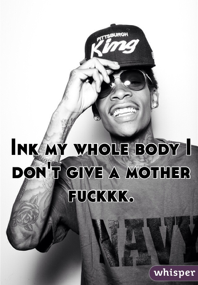 Ink my whole body I don't give a mother fuckkk. 